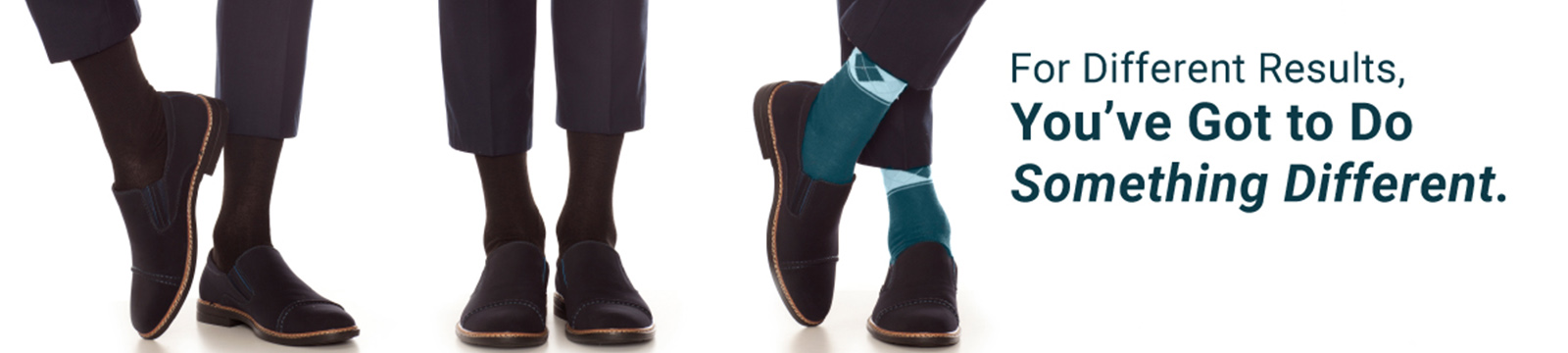 Image of three pair of legs in matching suit pants and shoes. Two pair have matching black socks, the third has aqua green colored socks on. Text overlay says for different results, you've got to do something different.